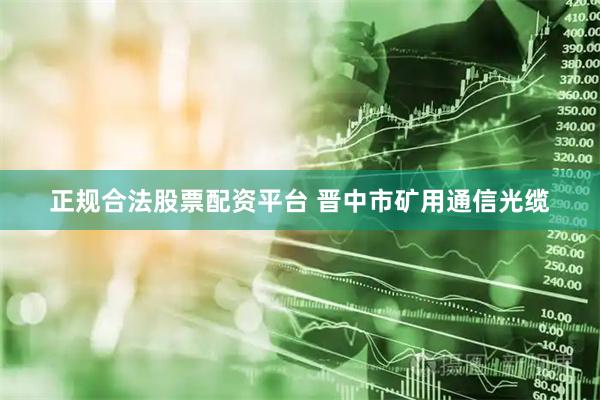 正规合法股票配资平台 晋中市矿用通信光缆