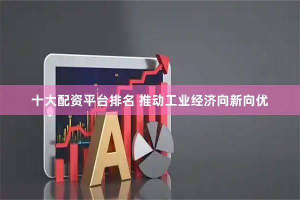 十大配资平台排名 推动工业经济向新向优