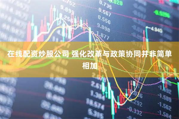 在线配资炒股公司 强化改革与政策协同并非简单相加