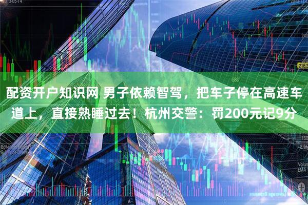 配资开户知识网 男子依赖智驾，把车子停在高速车道上，直接熟睡过去！杭州交警：罚200元记9分
