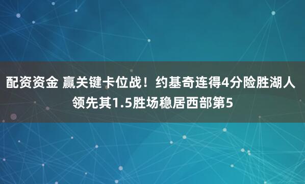 配资资金 赢关键卡位战！约基奇连得4分险胜湖人 领先其1.5胜场稳居西部第5