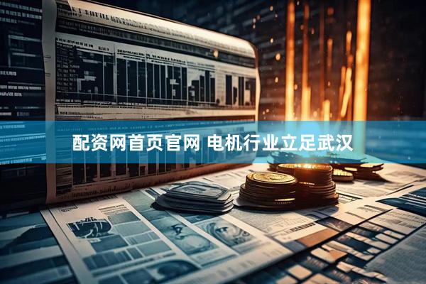 配资网首页官网 电机行业立足武汉