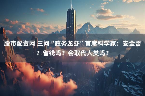 股市配资网 三问“政务龙虾”首席科学家：安全否？省钱吗？会取代人类吗？