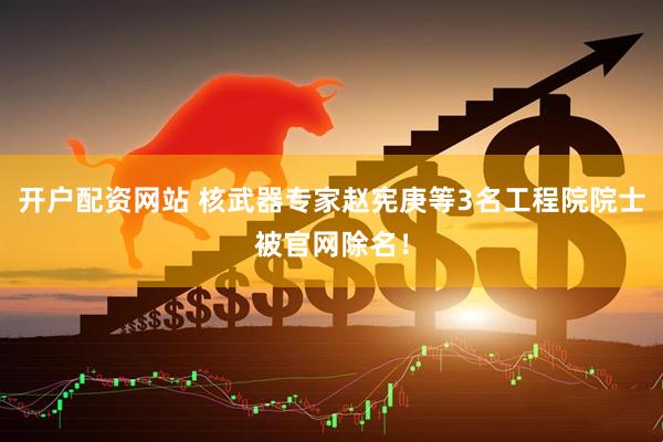 开户配资网站 核武器专家赵宪庚等3名工程院院士被官网除名！