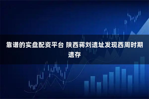 靠谱的实盘配资平台 陕西蒋刘遗址发现西周时期遗存