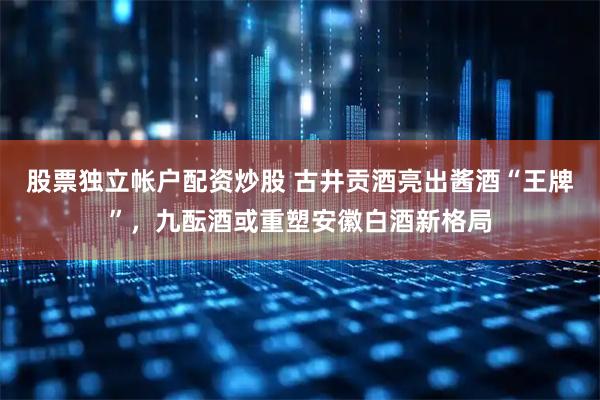 股票独立帐户配资炒股 古井贡酒亮出酱酒“王牌”，九酝酒或重塑安徽白酒新格局