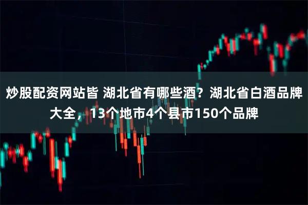 炒股配资网站皆 湖北省有哪些酒？湖北省白酒品牌大全，13个地市4个县市150个品牌