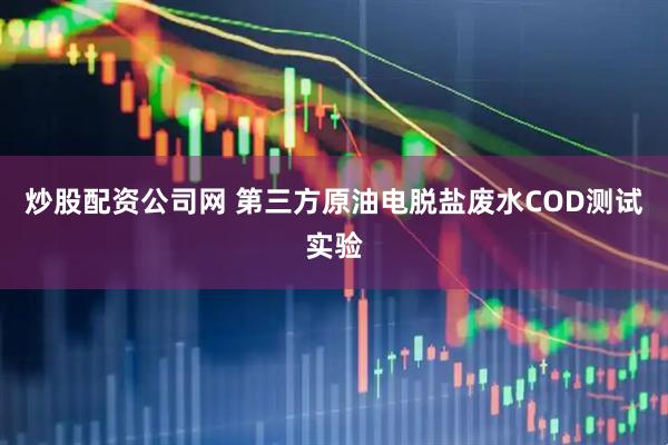 炒股配资公司网 第三方原油电脱盐废水COD测试实验