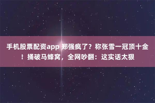 手机股票配资app 郑强疯了？称张雪一冠顶十金！捅破马蜂窝，全网吵翻：这实话太狠