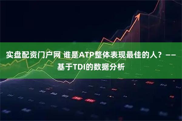 实盘配资门户网 谁是ATP整体表现最佳的人？——基于TDI的数据分析