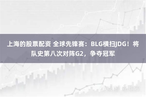 上海的股票配资 全球先锋赛：BLG横扫JDG！将队史第八次对阵G2，争夺冠军