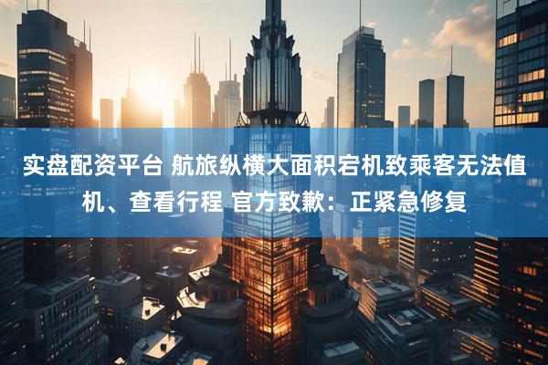 实盘配资平台 航旅纵横大面积宕机致乘客无法值机、查看行程 官方致歉：正紧急修复