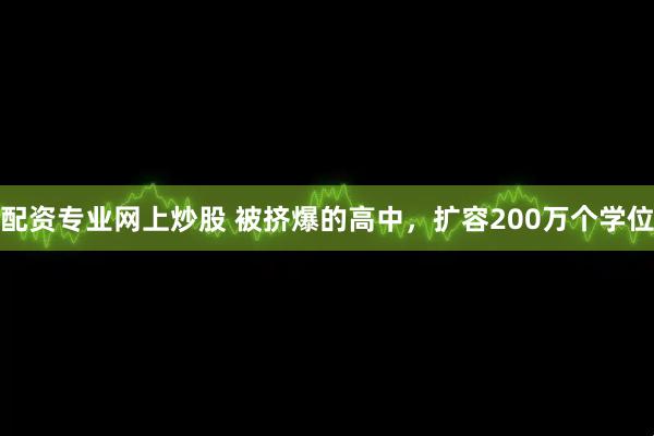 配资专业网上炒股 被挤爆的高中，扩容200万个学位