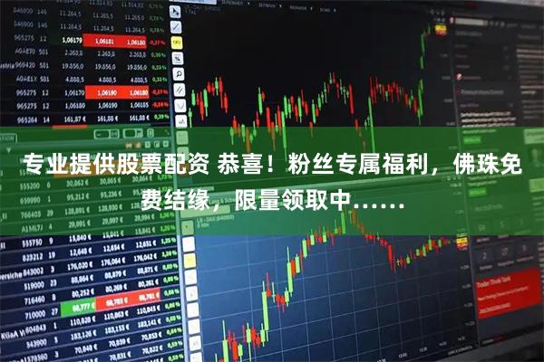 专业提供股票配资 恭喜！粉丝专属福利，佛珠免费结缘，限量领取中……