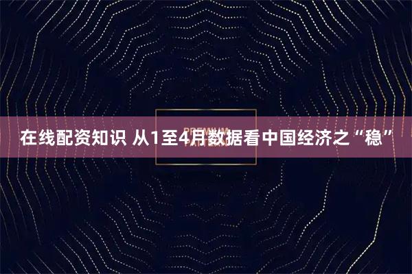 在线配资知识 从1至4月数据看中国经济之“稳”