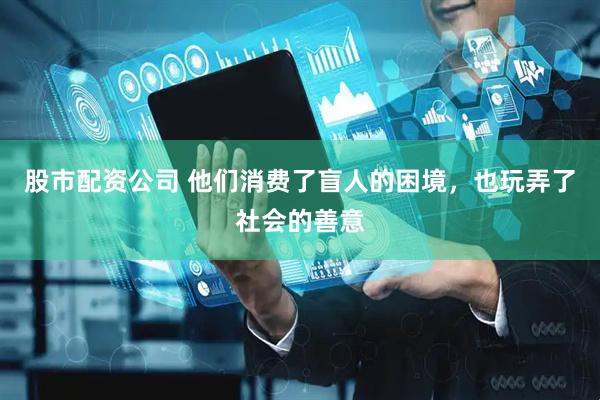 股市配资公司 他们消费了盲人的困境，也玩弄了社会的善意