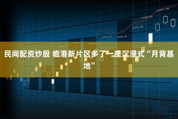 民间配资炒股 临港新片区多了一座沉浸式“月背基地”