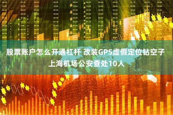 股票账户怎么开通杠杆 改装GPS虚假定位钻空子 上海机场公安查处10人
