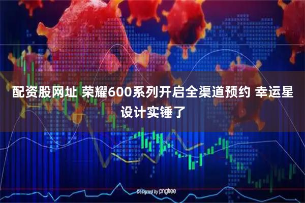配资股网址 荣耀600系列开启全渠道预约 幸运星设计实锤了