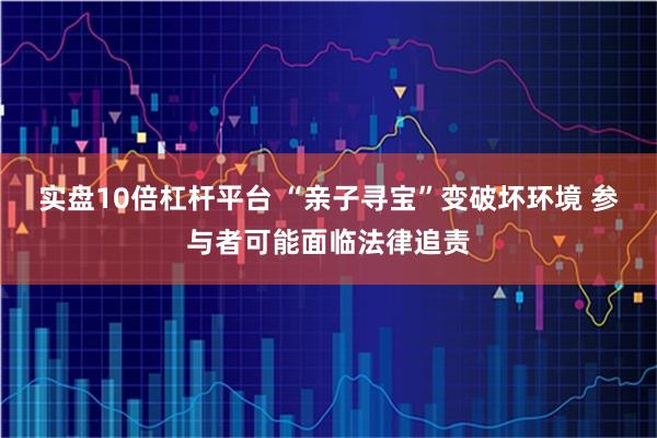 实盘10倍杠杆平台 “亲子寻宝”变破坏环境 参与者可能面临法律追责