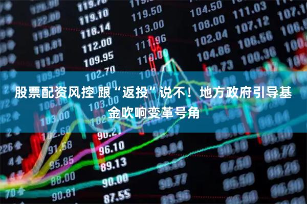 股票配资风控 跟“返投”说不！地方政府引导基金吹响变革号角